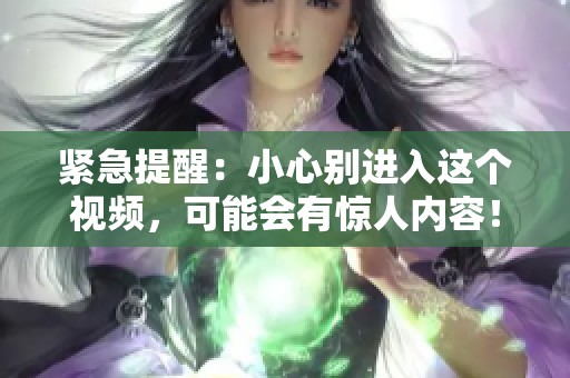 紧急提醒：小心别进入这个视频，可能会有惊人内容！