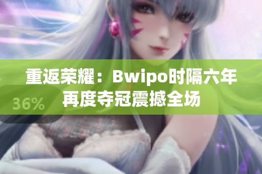 重返荣耀：Bwipo时隔六年再度夺冠震撼全场