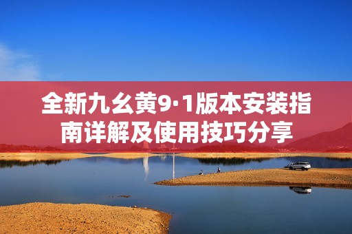 全新九幺黄9·1版本安装指南详解及使用技巧分享