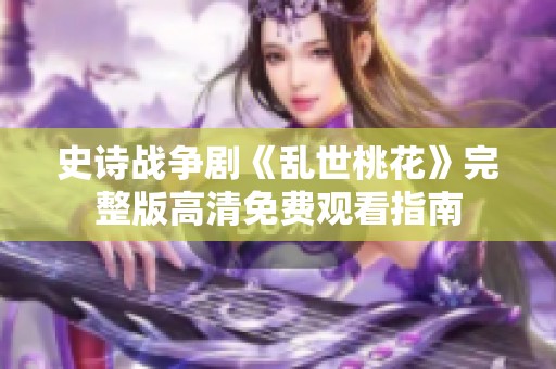 史诗战争剧《乱世桃花》完整版高清免费观看指南
