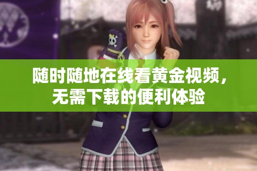 随时随地在线看黄金视频，无需下载的便利体验