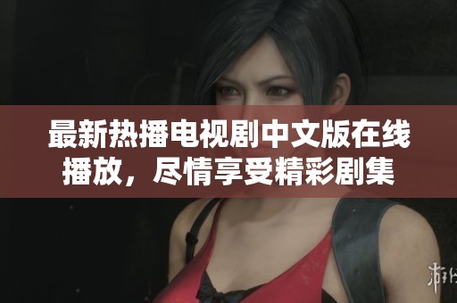 最新热播电视剧中文版在线播放，尽情享受精彩剧集