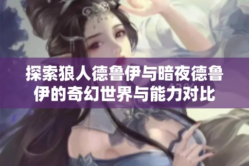 探索狼人德鲁伊与暗夜德鲁伊的奇幻世界与能力对比