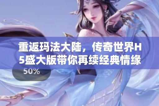 重返玛法大陆，传奇世界H5盛大版带你再续经典情缘