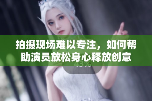 拍摄现场难以专注，如何帮助演员放松身心释放创意