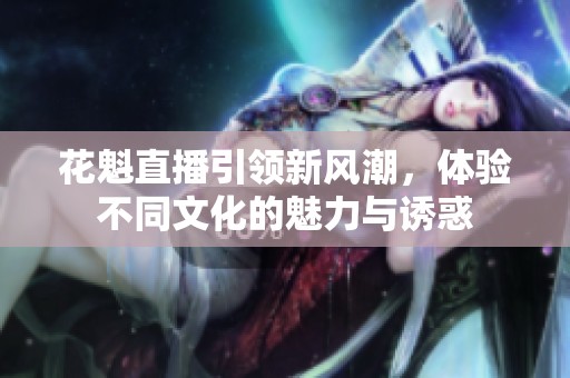 花魁直播引领新风潮，体验不同文化的魅力与诱惑