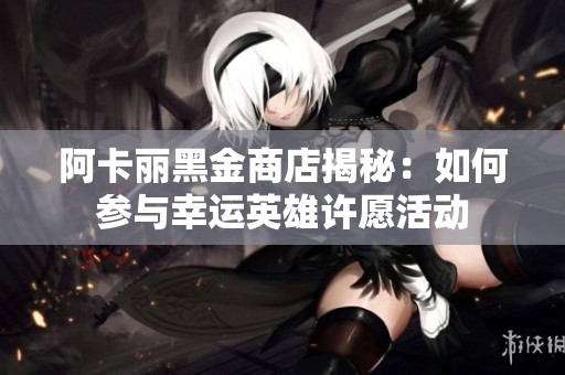 阿卡丽黑金商店揭秘：如何参与幸运英雄许愿活动
