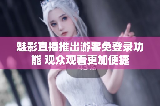 魅影直播推出游客免登录功能 观众观看更加便捷