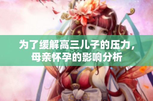 为了缓解高三儿子的压力，母亲怀孕的影响分析
