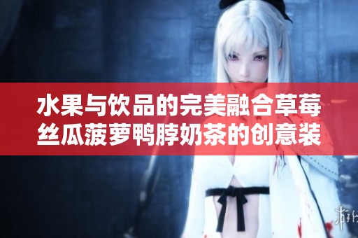 水果与饮品的完美融合草莓丝瓜菠萝鸭脖奶茶的创意装饰