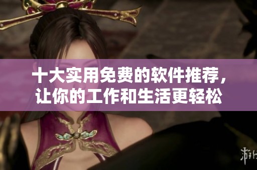 十大实用免费的软件推荐，让你的工作和生活更轻松