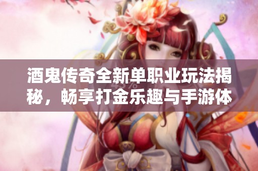 酒鬼传奇全新单职业玩法揭秘，畅享打金乐趣与手游体验
