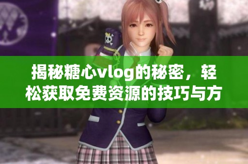 揭秘糖心vlog的秘密，轻松获取免费资源的技巧与方法
