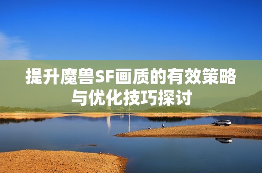 提升魔兽SF画质的有效策略与优化技巧探讨