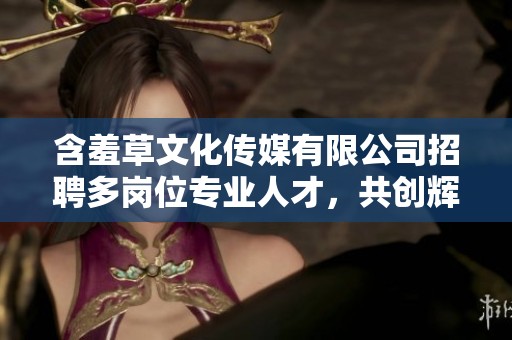 含羞草文化传媒有限公司招聘多岗位专业人才，共创辉煌未来