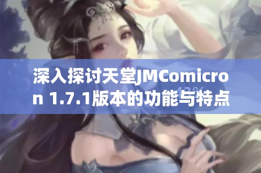 深入探讨天堂JMComicron 1.7.1版本的功能与特点