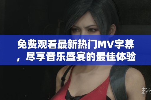 免费观看最新热门MV字幕，尽享音乐盛宴的最佳体验