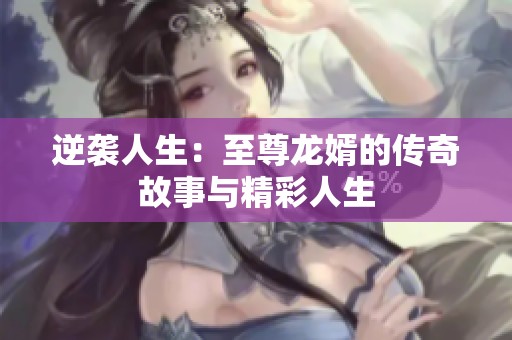 逆袭人生：至尊龙婿的传奇故事与精彩人生