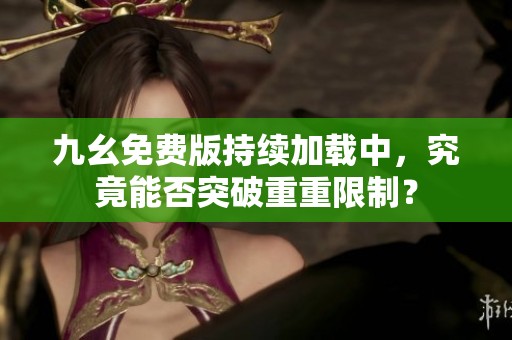 九幺免费版持续加载中，究竟能否突破重重限制？