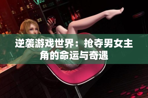 逆袭游戏世界：抢夺男女主角的命运与奇遇