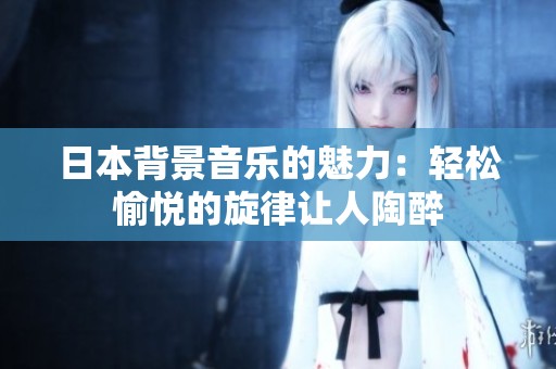 日本背景音乐的魅力：轻松愉悦的旋律让人陶醉