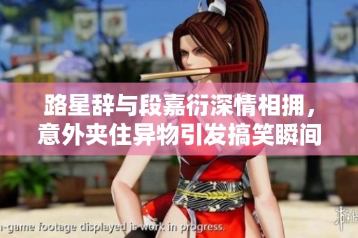 路星辞与段嘉衍深情相拥，意外夹住异物引发搞笑瞬间