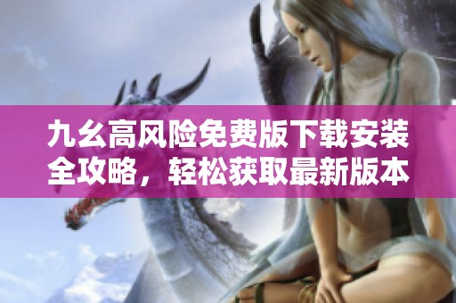 九幺高风险免费版下载安装全攻略，轻松获取最新版本