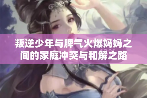 叛逆少年与脾气火爆妈妈之间的家庭冲突与和解之路