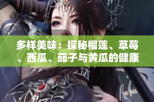 多样美味：探秘榴莲、草莓、西瓜、茄子与黄瓜的健康魅力
