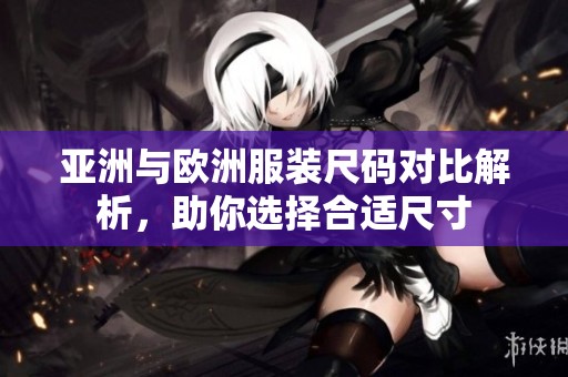 亚洲与欧洲服装尺码对比解析，助你选择合适尺寸