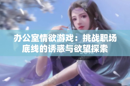 办公室情欲游戏：挑战职场底线的诱惑与欲望探索