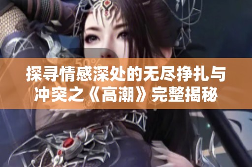 探寻情感深处的无尽挣扎与冲突之《高潮》完整揭秘