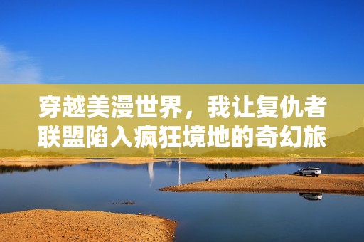 穿越美漫世界，我让复仇者联盟陷入疯狂境地的奇幻旅程