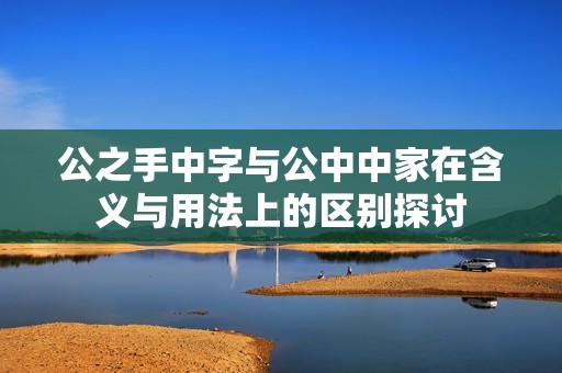 公之手中字与公中中家在含义与用法上的区别探讨