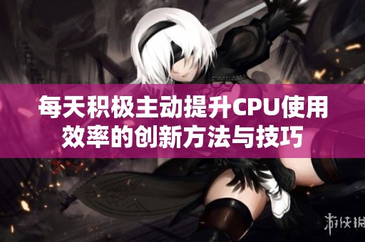 每天积极主动提升CPU使用效率的创新方法与技巧