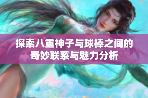 探索八重神子与球棒之间的奇妙联系与魅力分析