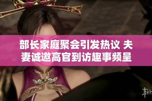 部长家庭聚会引发热议 夫妻诚邀高官到访趣事频呈