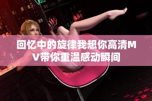 回忆中的旋律我想你高清MV带你重温感动瞬间