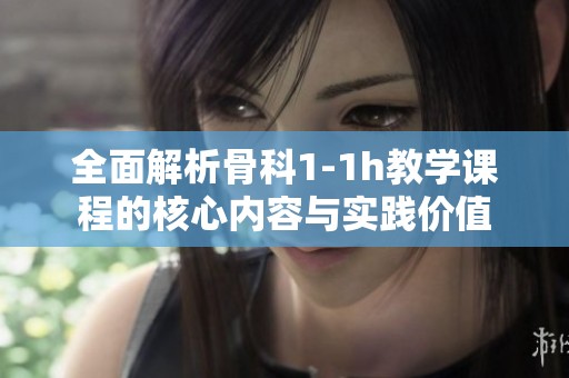 全面解析骨科1-1h教学课程的核心内容与实践价值
