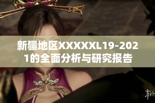 新疆地区XXXXXL19-2021的全面分析与研究报告