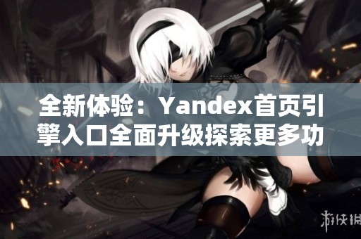 全新体验：Yandex首页引擎入口全面升级探索更多功能