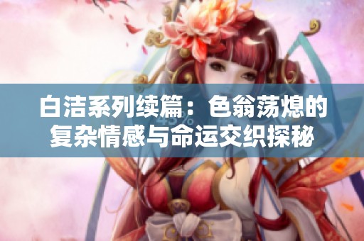 白洁系列续篇：色翁荡熄的复杂情感与命运交织探秘