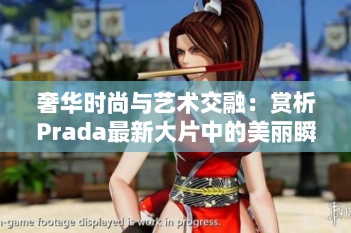 奢华时尚与艺术交融：赏析Prada最新大片中的美丽瞬间
