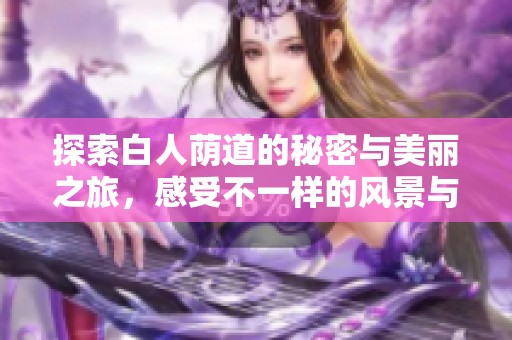 探索白人荫道的秘密与美丽之旅，感受不一样的风景与文化