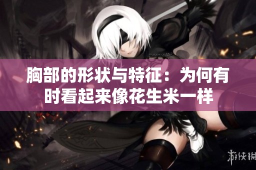 胸部的形状与特征：为何有时看起来像花生米一样