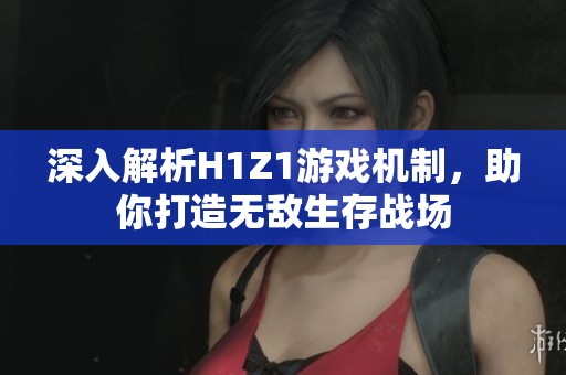 深入解析H1Z1游戏机制，助你打造无敌生存战场