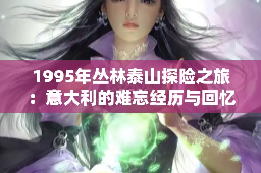 1995年丛林泰山探险之旅：意大利的难忘经历与回忆