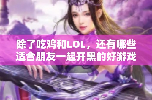 除了吃鸡和LOL，还有哪些适合朋友一起开黑的好游戏？