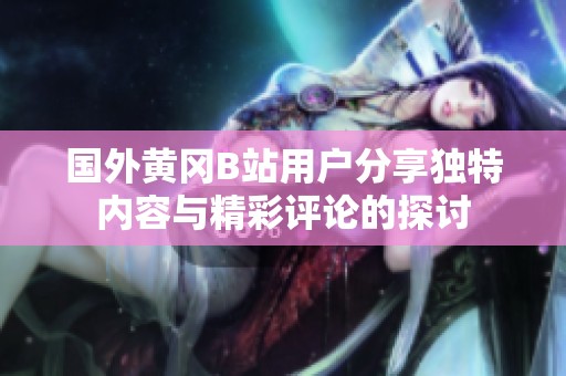 国外黄冈B站用户分享独特内容与精彩评论的探讨