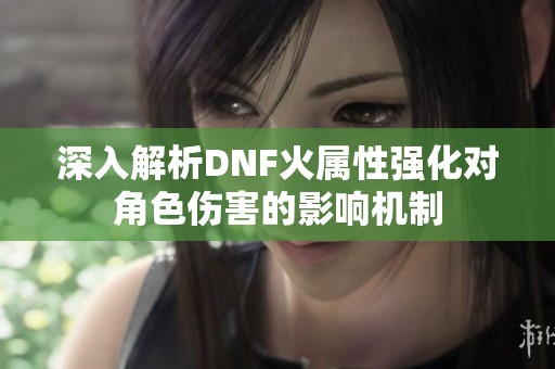 深入解析DNF火属性强化对角色伤害的影响机制